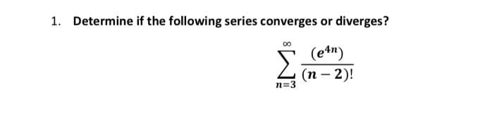 1. Determine if the following series converges or diverges?
00
(e4n)
Σ
(п- 2)!
n=3
