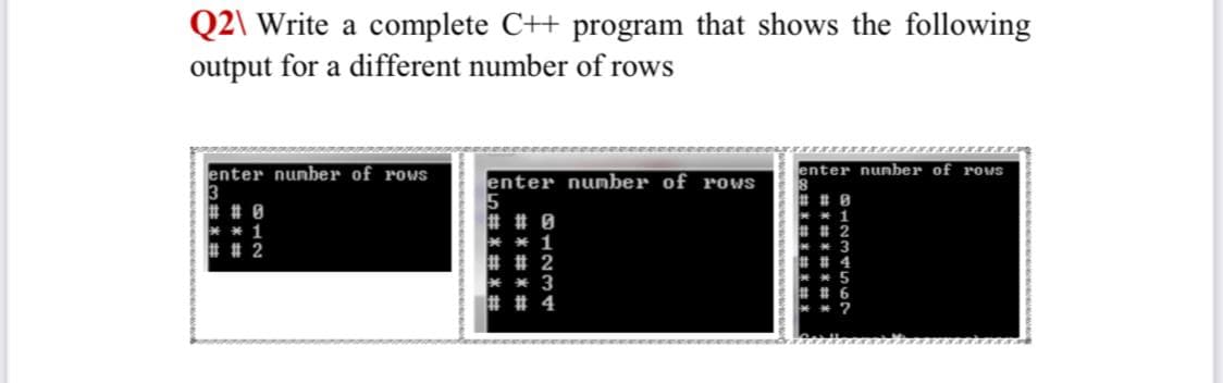 Q2\ Write a complete C++ program that shows the following
output for a different number of rows
enter nunber of rows
enter nunber of rows
enter nunber of rows
t # 0
** 1
# # 2
# # 0
* * 1
%2# # 2
* * 3
2# # 4
#*#*林*#*
iの#*#*#*#》
