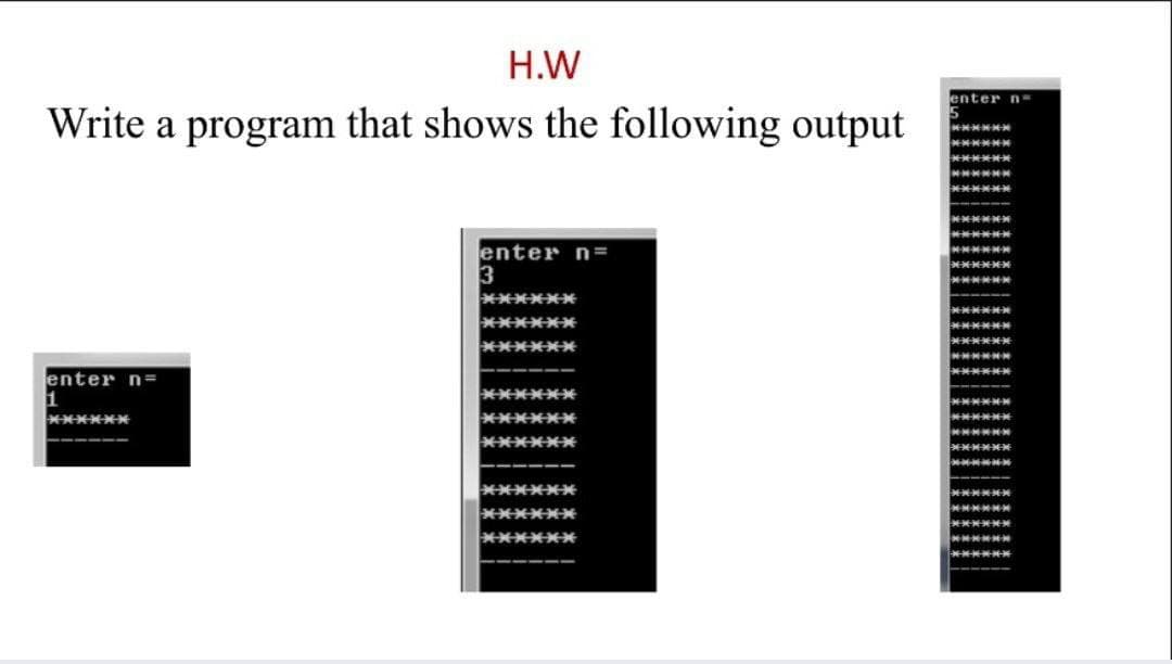 H.W
enter n-
Write a program that shows the following output
enter n=
3
enter n=
******
