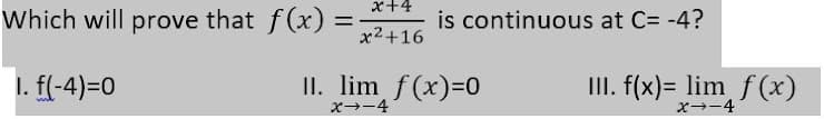 x+4
Which will prove that f(x)
is continuous at C= -4?
%3D
x2+16
1. f(-4)=0
II. lim f(x)=0
III. f(x)= lim f(x)
x→-4
x--4
