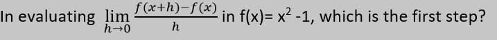 f(x+h)-f(x)
In evaluating lim
h→0
in f(x)= x² -1, which is the first step?
h

