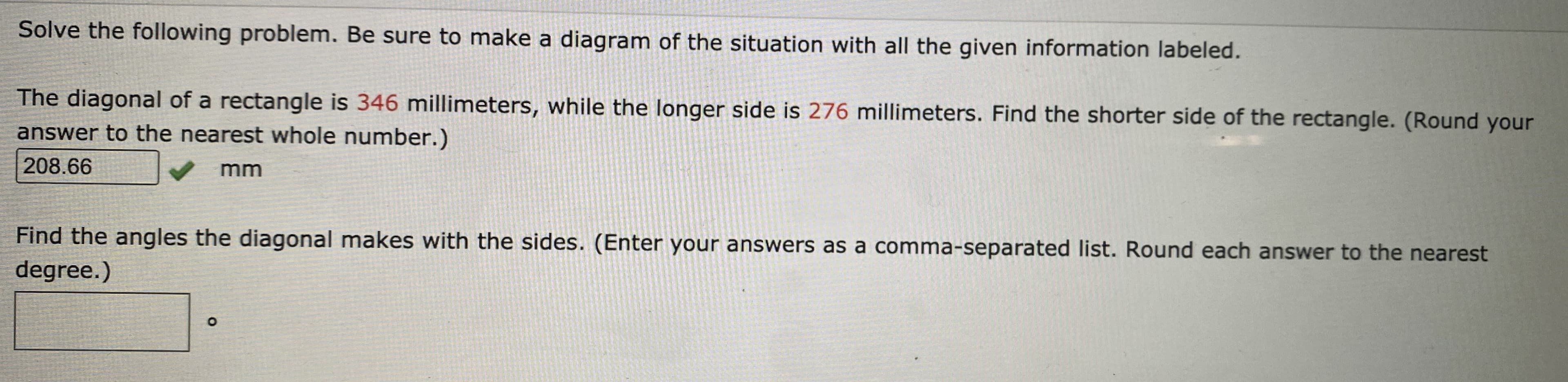 The diagonal of a rectangle is 346 millimeters, while the longer side is 276 millimeters. Find the shorter side of the rectangle.
answer to the nearest whole number.)
