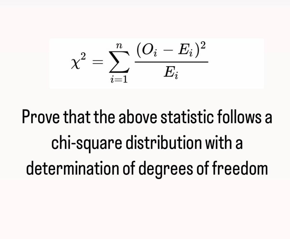 x²
=
EL
i=1
(O₁ - E₁) ²
Ei
Prove that the above statistic follows a
chi-square distribution with a
determination of degrees of freedom