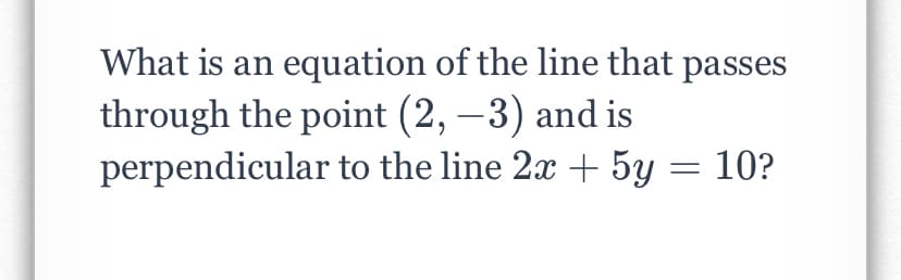 What is an equation of the line that passes
through the point (2, –3) and is
perpendicular to the line 2x + 5y
10?
