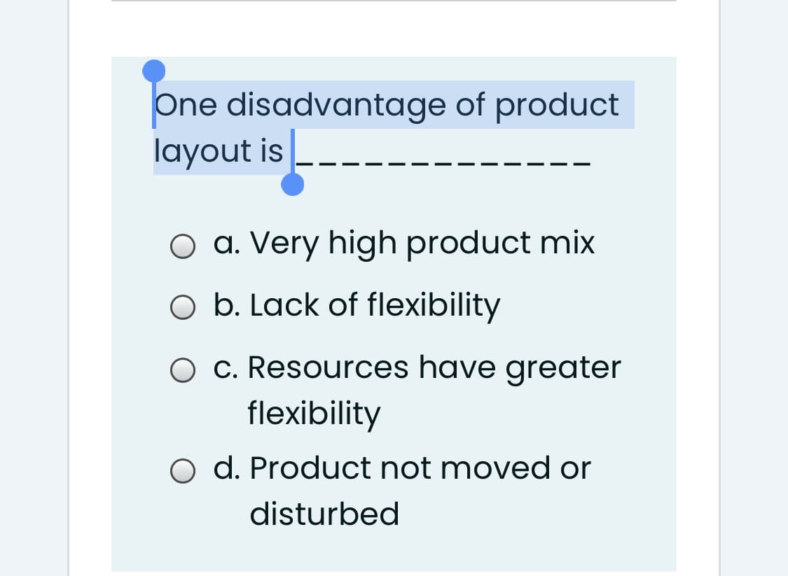 One disadvantage of product
layout is
O a. Very high product mix
O b. Lack of flexibility
O c. Resources have greater
flexibility
d. Product not moved or
disturbed
