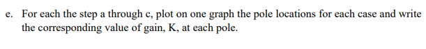 e. For each the step a through c, plot on one graph the pole locations for each case and write
the corresponding value of gain, K, at each pole.
