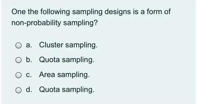 One the following sampling designs is a form of
non-probability sampling?
Cluster sampling.
O b. Quota sampling.
O c. Area sampling.
O d. Quota sampling.
