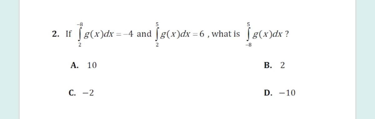 -8
2. If g(x)dx:
4 and [g(x)dx =6 , what is | g(x)dx ?
-8
А. 10
В. 2
С. —2
D. -10
