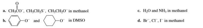 c. H2O and NH, in methanol
a. CH3CO, CH3CH2S, CH3CH2O in methanol
o in DMSO
b.
O and
d. Br, CI", I in methanol
