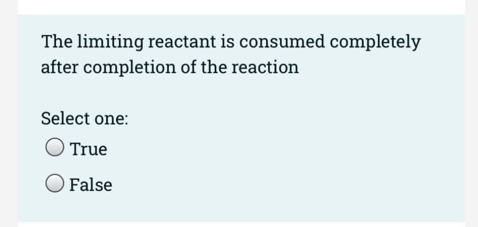 The limiting reactant is consumed completely
after completion of the reaction
Select one:
True
False
