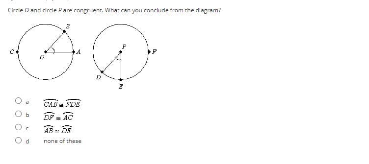 Circle O and circle Pare congruent. What can you conclude from the diagram?
.A
CAB = FDE
a
O b
DF = AC
AB = DE
d.
none of these
