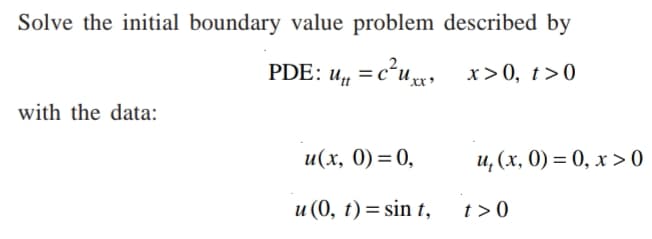 Solve the initial boundary value problem described by
PDE: u =cʻux
U
x>0, t>0
with the data:
и(х, 0) — 0,
и, (х, 0) %3D 0, х >0
и (0, t) — sin t,
t > 0
