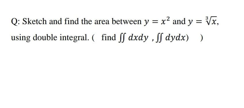 Q: Sketch and find the area between y = x² and y = Vx,
using double integral. ( find ſf dxdy , f dydx) )
