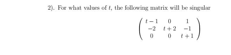 2). For what values of t, the following matrix will be singular
t - 1
1
-2
t + 2
-1
0 0
t +1
