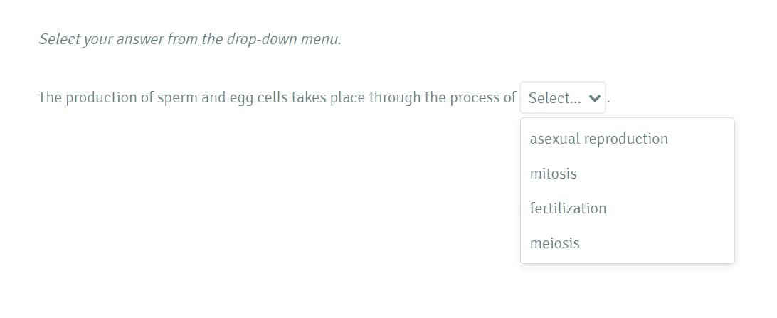 Select your answer from the drop-down menu.
The production of sperm and egg cells takes place through the process of Select... v
asexual reproduction
mitosis
fertilization
meiosis
