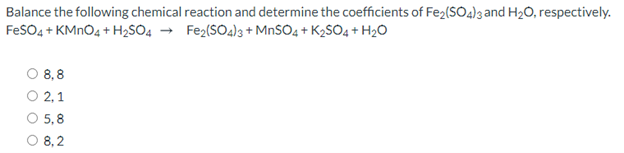 Balance the following chemical reaction and determine the coefficients of Fe2(SOa)3 and H2O, respectively.
FeSO4 + KMNO4 + H2SO4 → Fez(SO4)3+ M.SO4 + K2SO4 + H2O
8,8
2, 1
5,8
O 8,2
