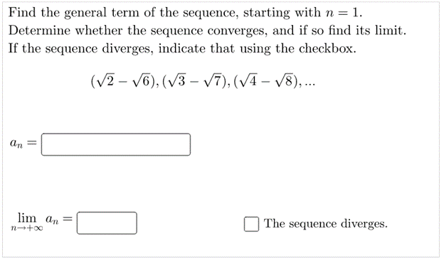 Find the general term of the sequence, starting with n = 1.
Determine whether the sequence converges, and if so find its limit.
If the sequence diverges, indicate that using the checkbox.
(V2 – V6), (V3 – V7), (VĀ – v8), .
an =
lim an =
The sequence diverges.
