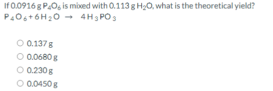 If 0.0916 g P406 is mixed with 0.113 g H2O, what is the theoretical yield?
P406+6H20 → 4H3 PO 3
0.137 g
O 0.0680 g
0.230 g
0.0450 g
