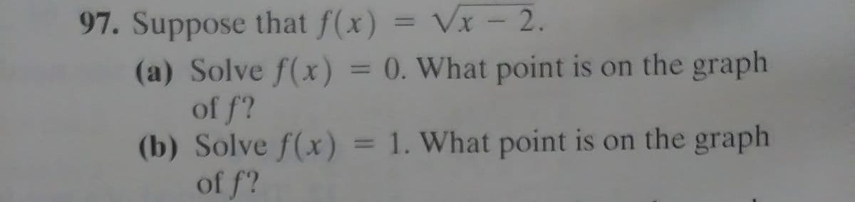 97. Suppose that f(x) = Vx - 2.
(a) Solve f(x) = 0. What point is on the graph
of f?
(b) Solve f(x)= 1. What point is on the graph
of f?
%3D
