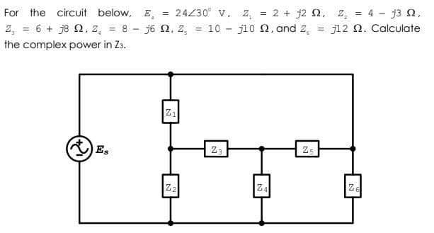24230° v, z, = 2 + j2 2, z, = 4 - j3 2,
10 - j10 2, and z,
circuit below, E,
%3D
For the
%3!
j12 N. Calculate
z, = 6 + j8 N, z, = 8 - j6 N, z,
%3D
the complex power in Z3.
Z1
Es
Z3
25
Z4
Ze
