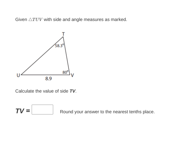 Given ATUV with side and angle measures as marked.
8.9
TV =
58.30
80°
Calculate the value of side TV.
Round your answer to the nearest tenths place.