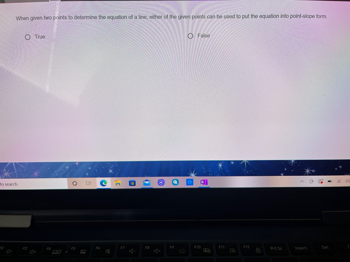 When given two points to determine the equation of a line, either of the given points can be used to put the equation into point-slope form.
O True
O False
to search
F4
F5
F6
F7
F8
F9
F10
E11
F12
Prt Sc
Insert
Del
