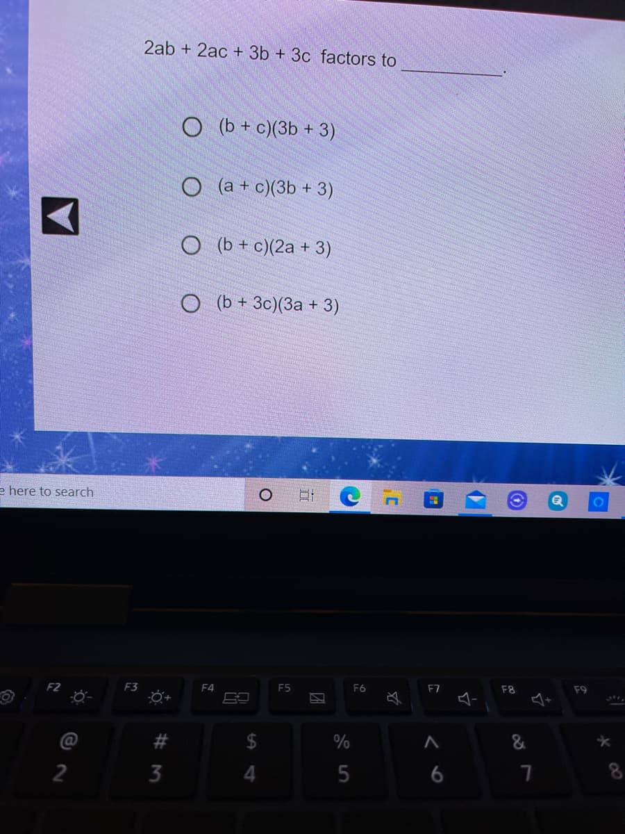 2ab + 2ac + 3b + 3c factors to
O (b + c)(3b + 3)
O (a + c)(3b + 3)
O (b + c)(2a + 3)
O (b + 3c)(3a + 3)
e here to search
F6
F7
F8
F9
F3
F4
E5
必
2
#3
