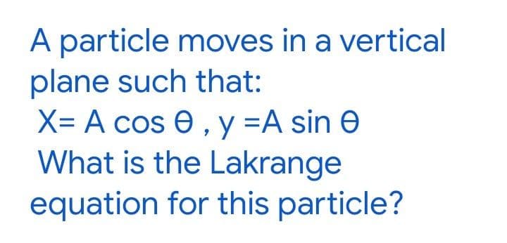 A particle moves in a vertical
plane such that:
X= A cos e, y =A sin e
What is the Lakrange
equation for this particle?
