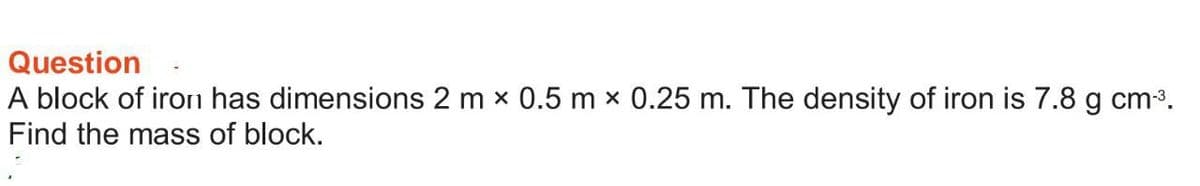 Question
A block of iron has dimensions 2 m × 0.5 m × 0.25 m. The density of iron is 7.8 g cm-³.
Find the mass of block.