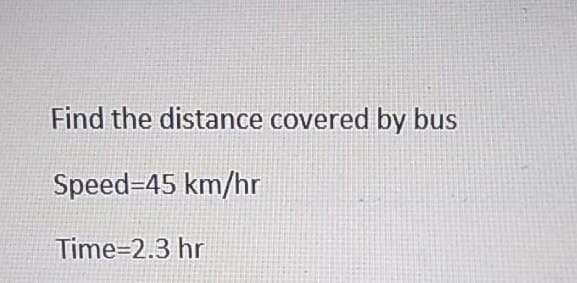 Find the distance covered by bus
Speed=45 km/hr
Time=2.3 hr