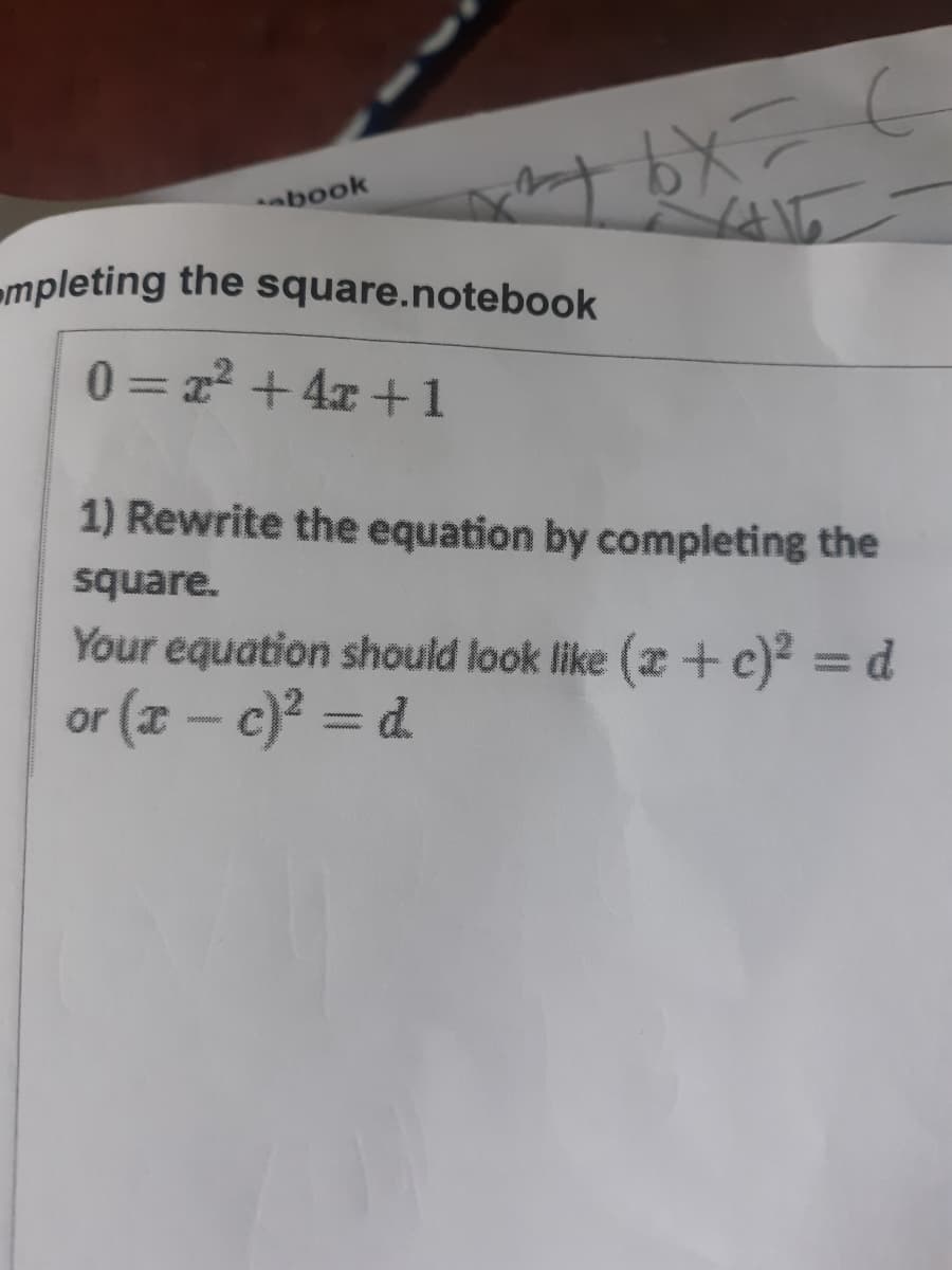 book
mpleting the square.notebook
0= 22 + 4x +1
1) Rewrite the equation by completing the
square.
Your equation should look like (2 + c)² = d
or (x - c)? = d.
****
