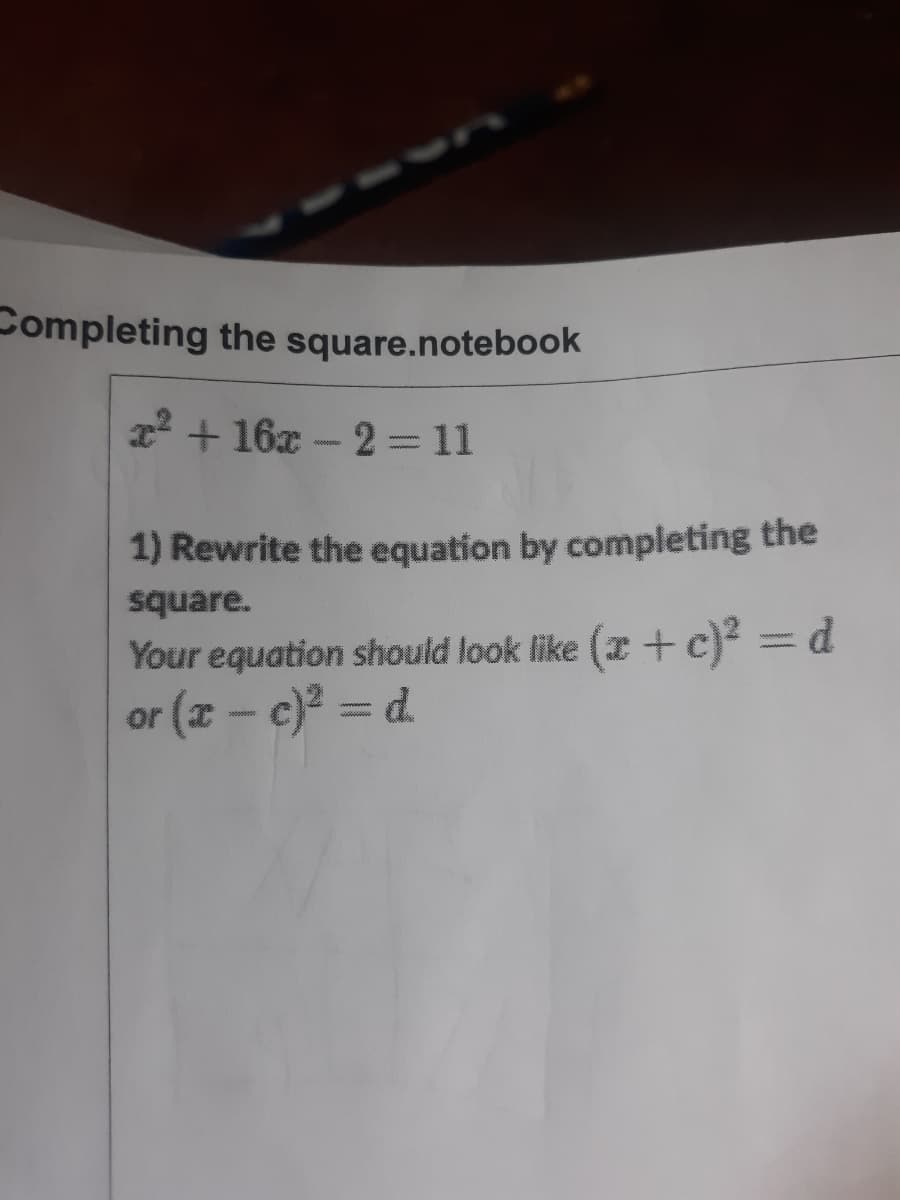 Completing the square.notebook
22 + 16x – 2= 11
1) Rewrite the equation by completing the
square.
Your equation should look like (x + c)² = d
or (z - c)? = d.
