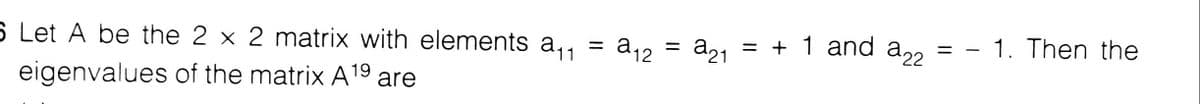 = - 1. Then the
a12 = a,1 = + 1 and a,, = -
= + 1 and a22
a21
5 Let A be the 2 x 2 matrix with elements a,,
eigenvalues of the matrix A19 are
