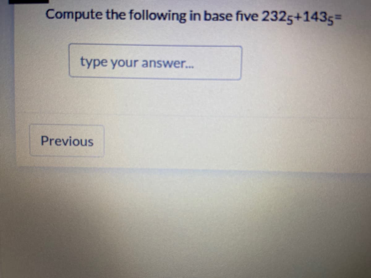 Compute the following in base five 2325+1435=
type your answer...
Previous
