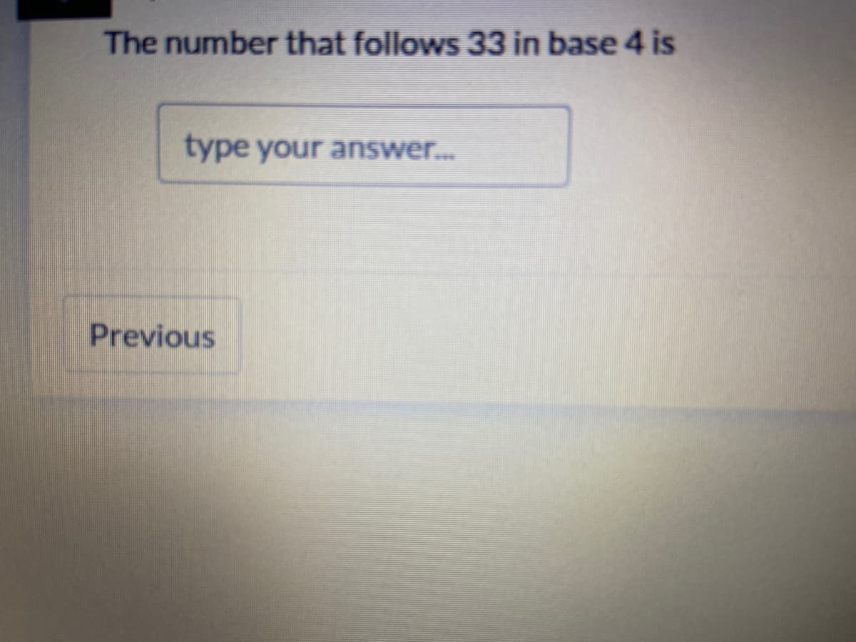 The number that follows 33 in base 4 is
type your answer...
Previous
