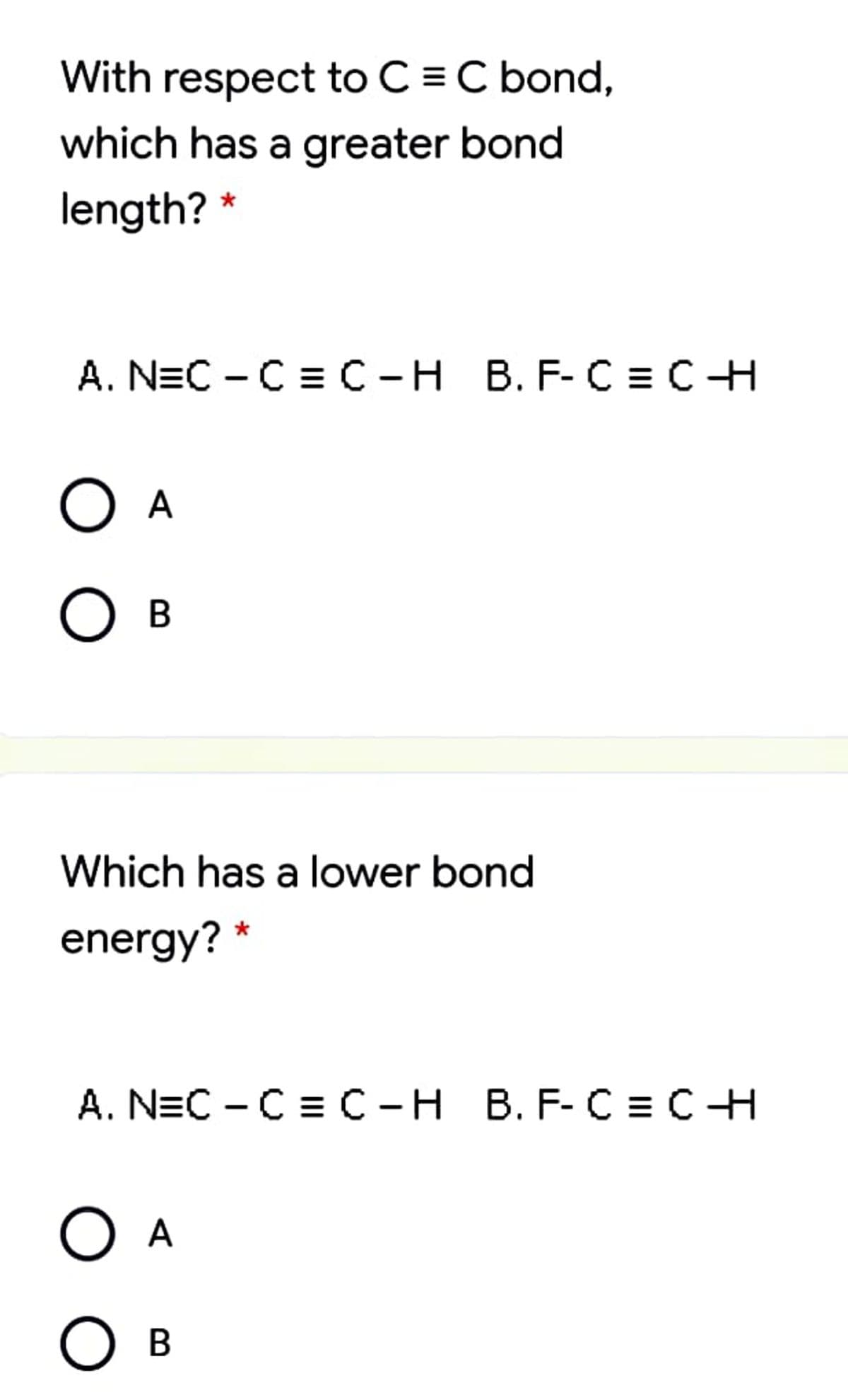 With respect to C = C bond,
which has a greater bond
length? *
А. NEC - C%3С -Н В. F-С 3Dс Н
O A
Ов
Which has a lower bond
energy? *
A. N=C - C = C-H B. F- C = CH
O A
Ов
