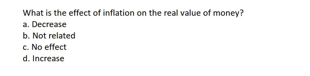 What is the effect of inflation on the real value of money?
a. Decrease
b. Not related
c. No effect
d. Increase
