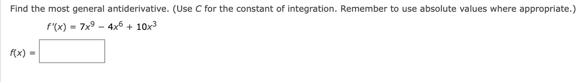 Find the most general antiderivative. (Use C for the constant of integration. Remember to use absolute values where appropriate.)
f'(x) = 7x⁹ – 4x6 + 10x³
f(x) =
=