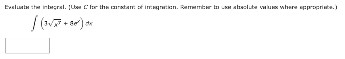 Evaluate the integral. (Use C for the constant of integration. Remember to use absolute values where appropriate.)
/ (3√x7 + 8ex) dx