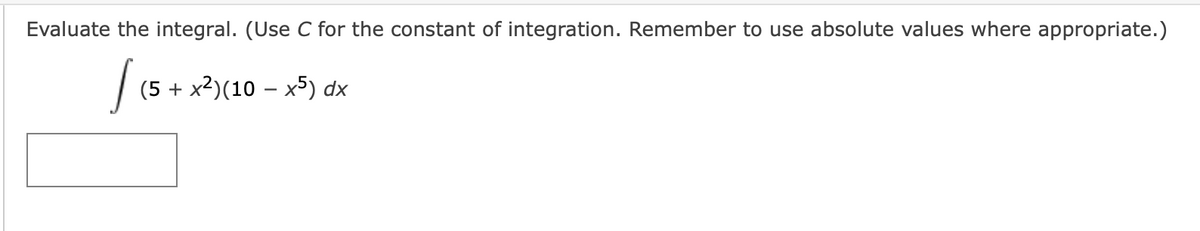 Evaluate the integral. (Use C for the constant of integration. Remember to use absolute values where appropriate.)
I (5
(5 + x²)(10 − x5) dx