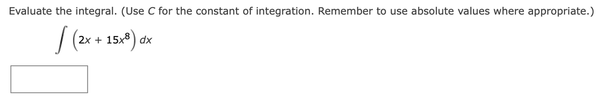 Evaluate the integral. (Use C for the constant of integration. Remember to use absolute values where appropriate.)
/ (2x + 15x8) dx