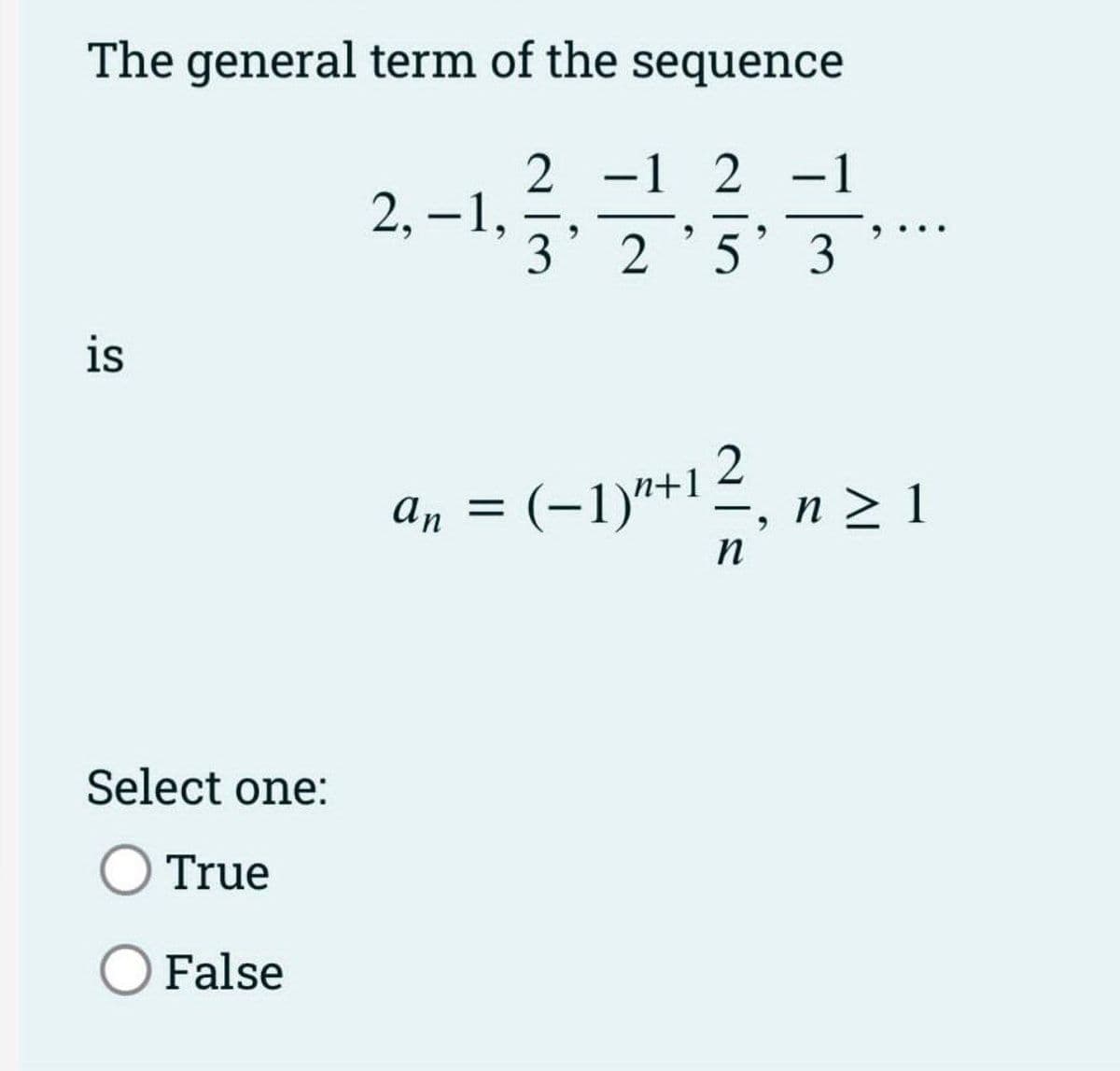 The general term of the sequence
2 -1 2-1
3' 2'5' 3
is
Select one:
True
O False
2,-1,
an =
(−1)²+1 2
n
, n ≥ 1
²