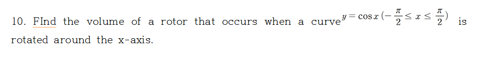 cosx (-
10. FInd the volume of a rotor that occurs when a curve
is
rotated around the x-axis.
