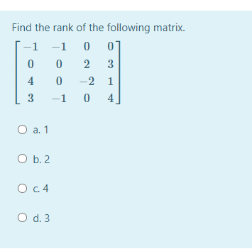 Find the rank of the following matrix.
-1 -1
2
3
4
-2 1
3
-1
4.
O a. 1
O b. 2
O .4
O d. 3
