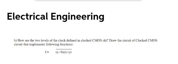Electrical Engineering
b) How are the two levels of the clock defined in clocked CMOS ckt? Draw the circuit of Clocked CMOS
circuit that implements following functions:
f=
(a.+b)(x+y)
