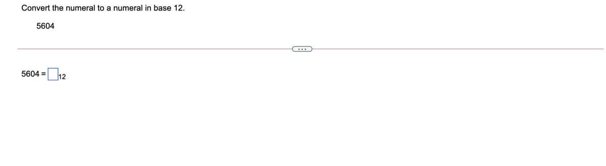 Convert the numeral to a numeral in base 12.
5604
5604 =
12
