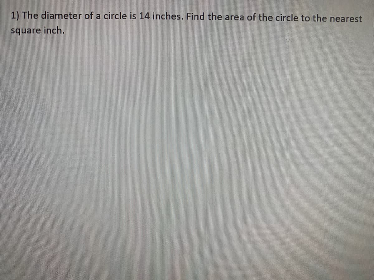 1) The diameter of a circle is 14 inches. Find the area of the circle to the nearest
square inch.
