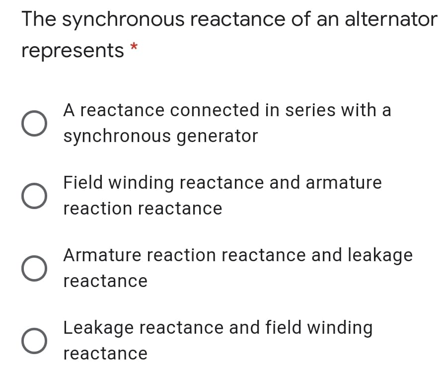 The synchronous reactance of an alternator
represents
A reactance connected in series with a
synchronous generator
Field winding reactance and armature
reaction reactance
Armature reaction reactance and leakage
reactance
Leakage reactance and field winding
reactance
