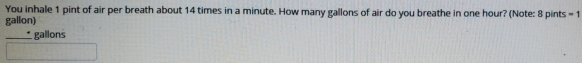You inhale 1 pint of air per breath about 14 times in a minute. How many gallons of air do you breathe in one hour? (Note: 8 pints = 1
gallon)
- gallons
