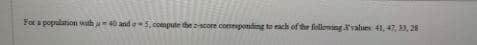 For a population wath a40 and 5, compute the score comeponding to sach of the followingvalues 41, 47, 33, 28
